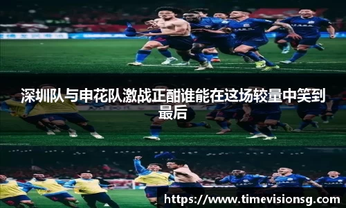 深圳队与申花队激战正酣谁能在这场较量中笑到最后