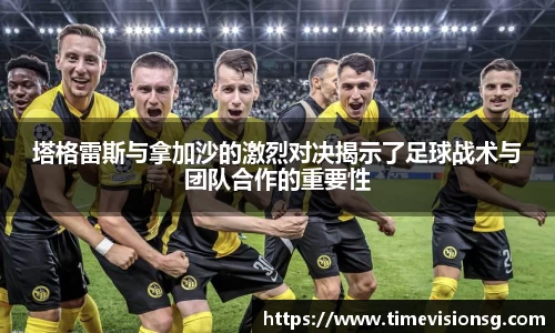 塔格雷斯与拿加沙的激烈对决揭示了足球战术与团队合作的重要性
