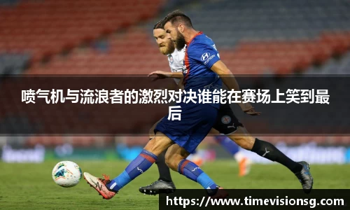 喷气机与流浪者的激烈对决谁能在赛场上笑到最后